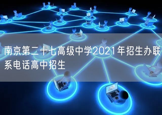 南京第二十七高级中学2021年招生办联系电话高中招生