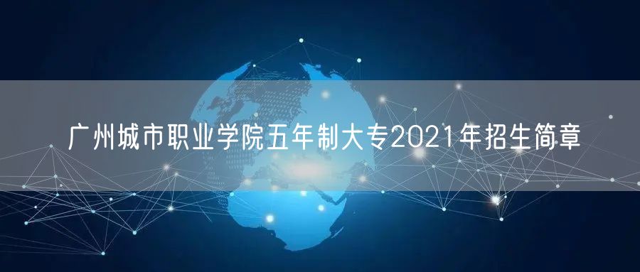 广州城市职业学院五年制大专2021年招生简章
