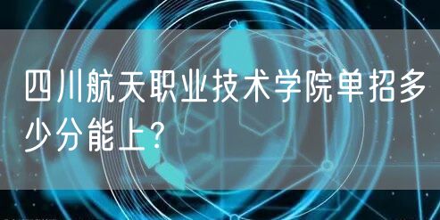 四川航天职业技术学院单招多少分能上？