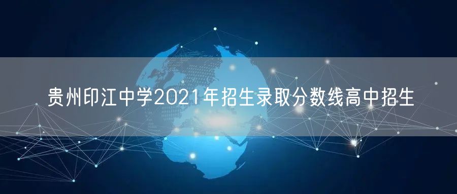 贵州印江中学2021年招生录取分数线高中招生
