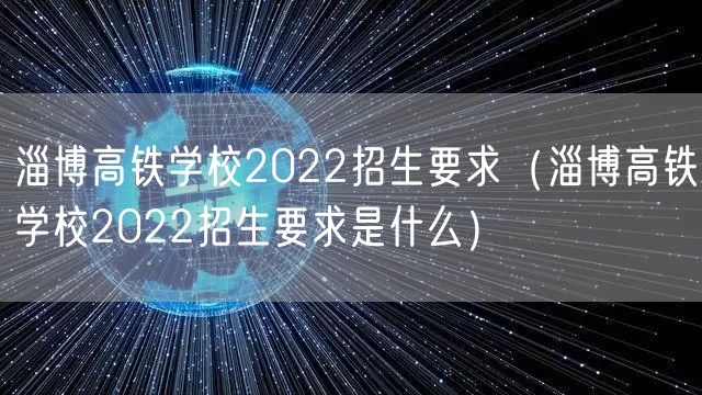淄博高铁学校2022招生要求（淄博高铁学校2022招生要求是什么）