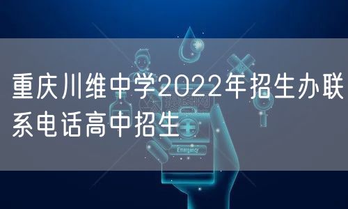 重庆川维中学2022年招生办联系电话高中招生