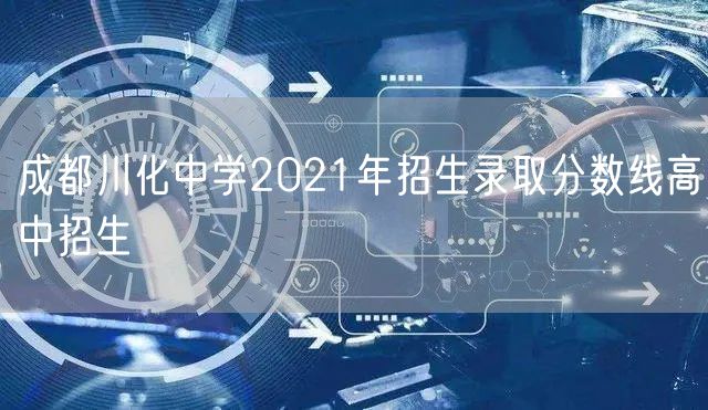 成都川化中学2021年招生录取分数线高中招生