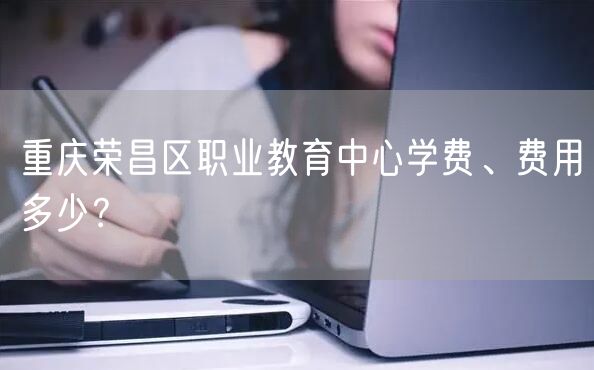  重庆荣昌区职业教育中心学费、费用多少？