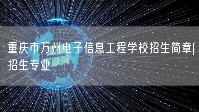  重庆市万州电子信息工程学校招生简章|招生专业
