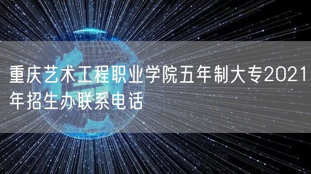 重庆艺术工程职业学院五年制大专2021年招生办联系电话