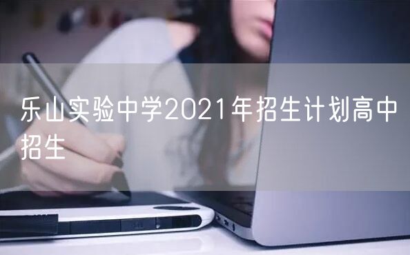 乐山实验中学2021年招生计划高中招生