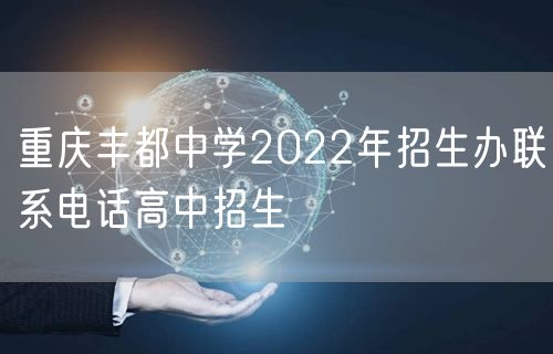重庆丰都中学2022年招生办联系电话高中招生