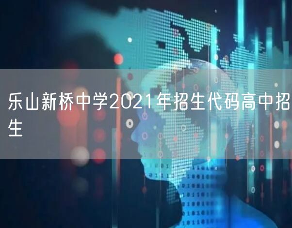 乐山新桥中学2021年招生代码高中招生