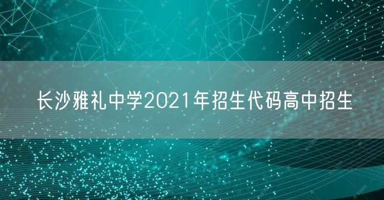 长沙雅礼中学2021年招生代码高中招生