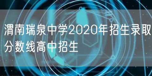 渭南瑞泉中学2020年招生录取分数线高中招生