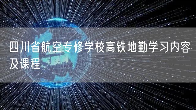 四川省航空专修学校高铁地勤学习内容及课程