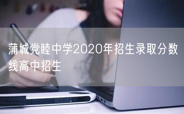 蒲城党睦中学2020年招生录取分数线高中招生