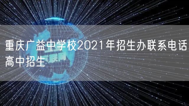 重庆广益中学校2021年招生办联系电话高中招生