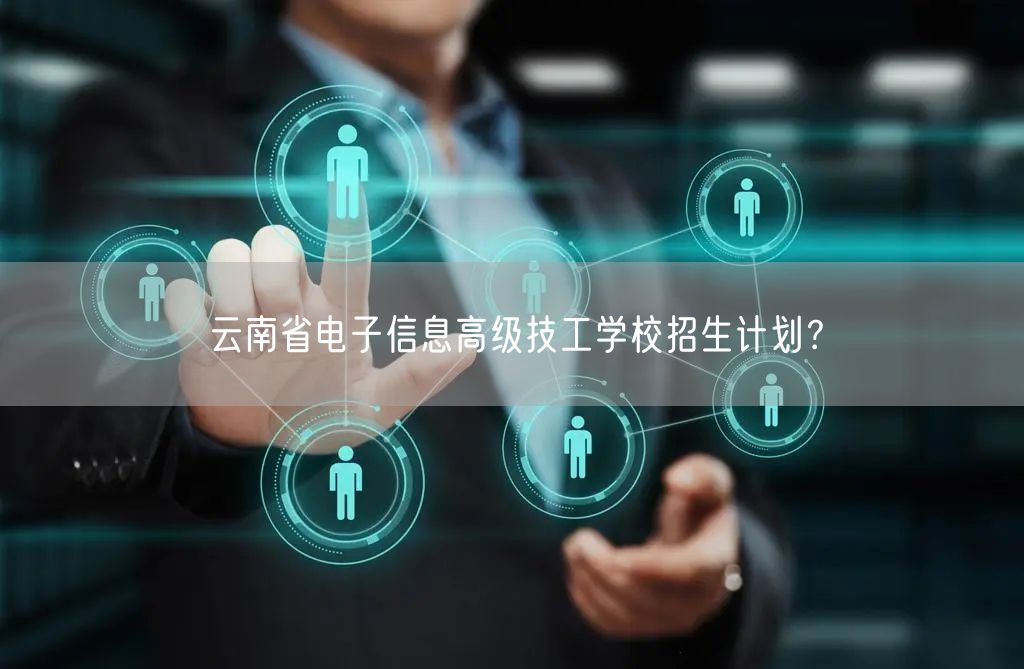 云南省电子信息高级技工学校招生计划？