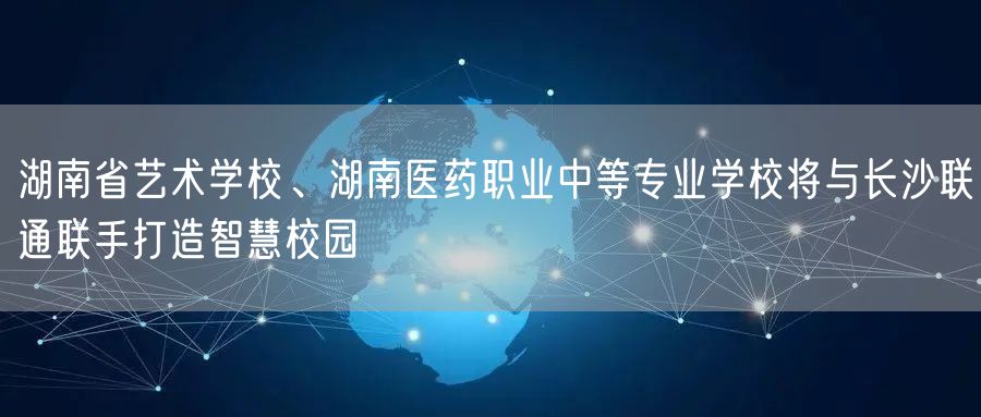 湖南省艺术学校、湖南医药职业中等专业学校将与长沙联通联手打造智慧校园